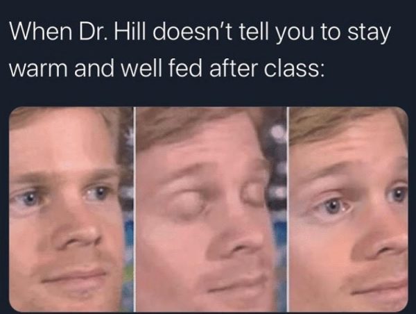 Meme of reaction to "When Dr. Hill doesn't tell you to stay warm and well fed after class:"